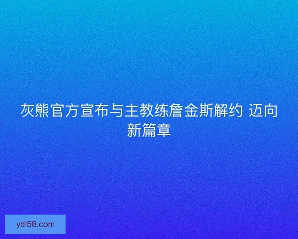 灰熊官方宣布与主教练詹金斯解约 迈向新篇章
