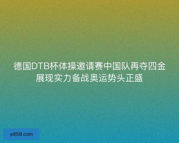 德国DTB杯体操邀请赛中国队再夺四金展现实力备战奥运势头正盛