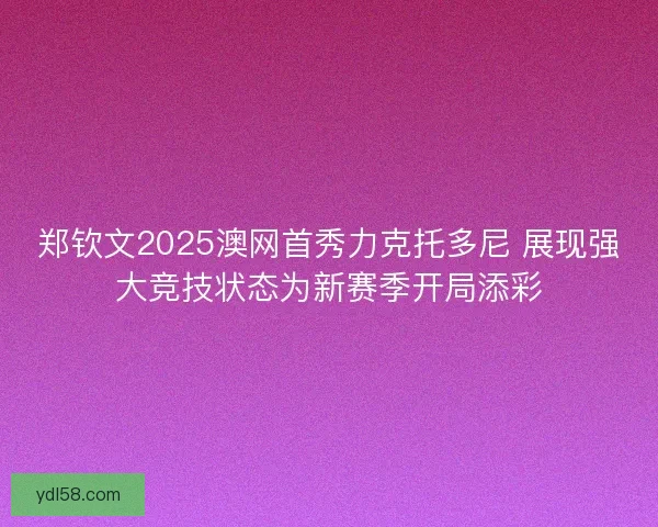 郑钦文2025澳网首秀力克托多尼 展现强大竞技状态为新赛季开局添彩