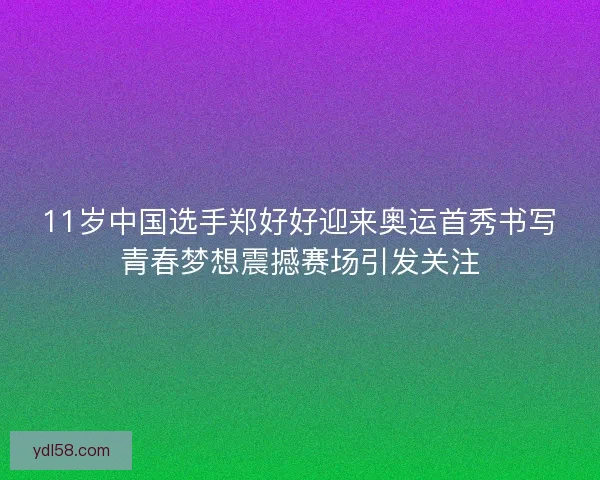 11岁中国选手郑好好迎来奥运首秀书写青春梦想震撼赛场引发关注