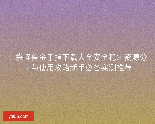 口袋怪兽金手指下载大全安全稳定资源分享与使用攻略新手必备实测推荐