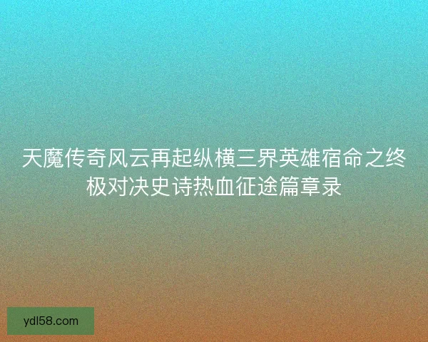 天魔传奇风云再起纵横三界英雄宿命之终极对决史诗热血征途篇章录