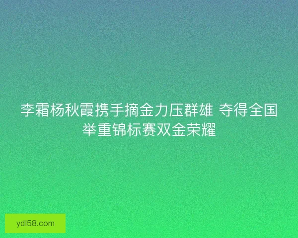 李霜杨秋霞携手摘金力压群雄 夺得全国举重锦标赛双金荣耀
