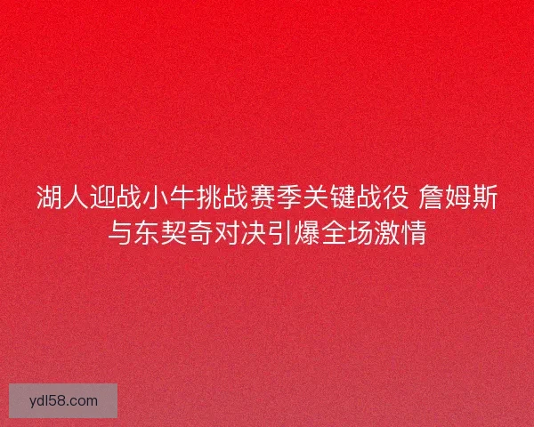 湖人迎战小牛挑战赛季关键战役 詹姆斯与东契奇对决引爆全场激情
