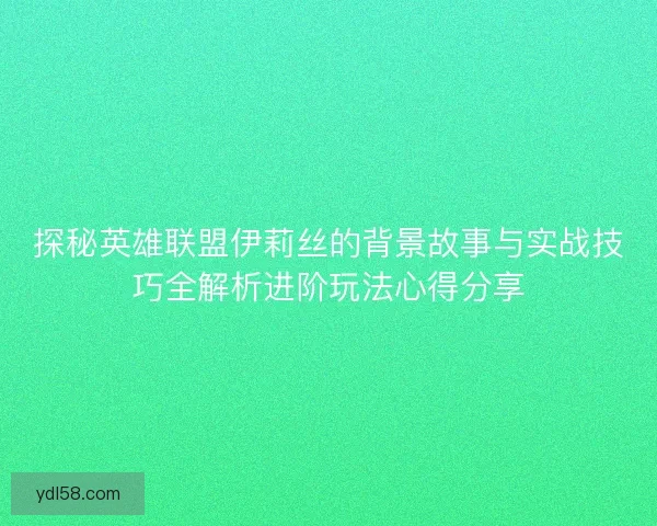 探秘英雄联盟伊莉丝的背景故事与实战技巧全解析进阶玩法心得分享