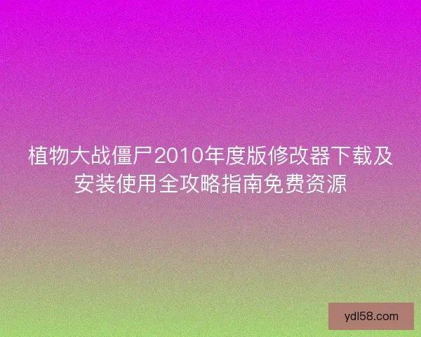 植物大战僵尸2010年度版修改器下载及安装使用全攻略指南免费资源
