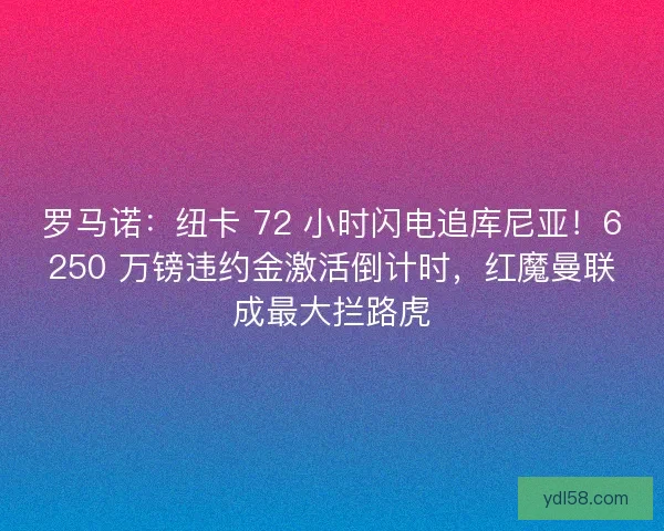 罗马诺：纽卡 72 小时闪电追库尼亚！6250 万镑违约金激活倒计时，红魔曼联成最大拦路虎