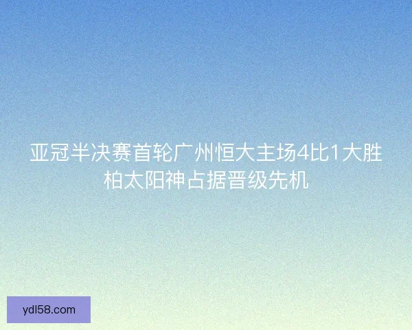 亚冠半决赛首轮广州恒大主场4比1大胜柏太阳神占据晋级先机
