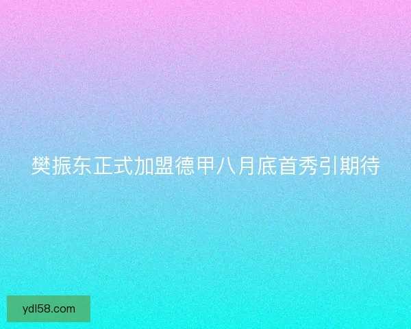 樊振东正式加盟德甲八月底首秀引期待