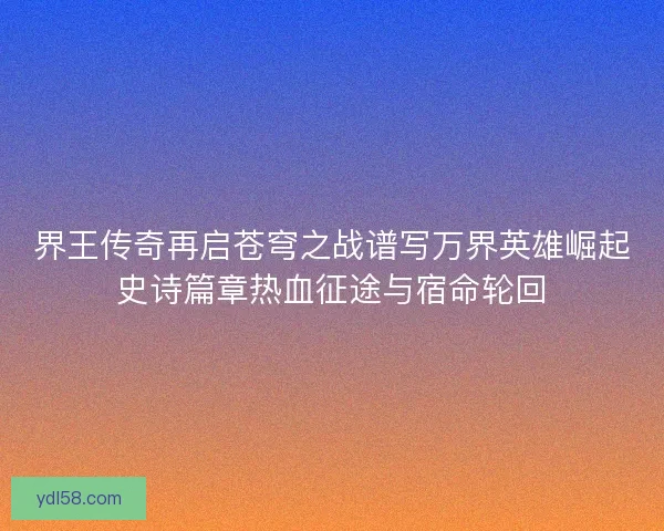 界王传奇再启苍穹之战谱写万界英雄崛起史诗篇章热血征途与宿命轮回
