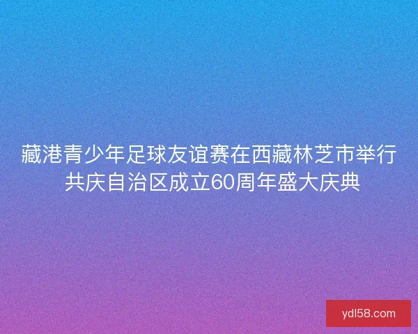 藏港青少年足球友谊赛在西藏林芝市举行 共庆自治区成立60周年盛大庆典