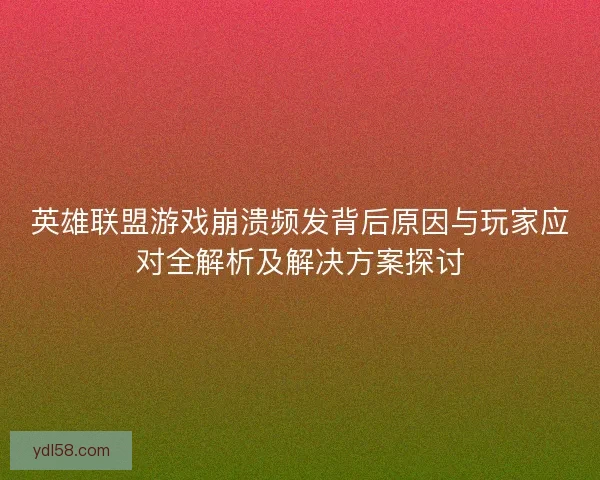 英雄联盟游戏崩溃频发背后原因与玩家应对全解析及解决方案探讨