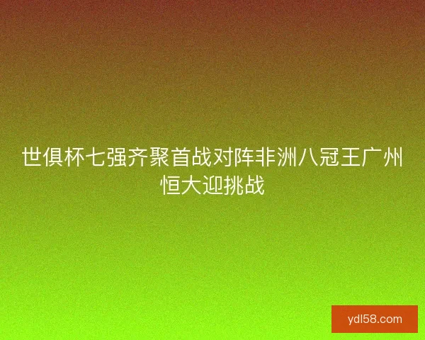 世俱杯七强齐聚首战对阵非洲八冠王广州恒大迎挑战