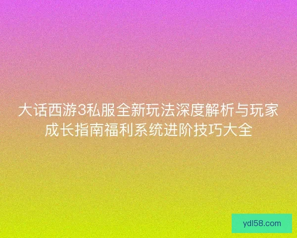 大话西游3私服全新玩法深度解析与玩家成长指南福利系统进阶技巧大全