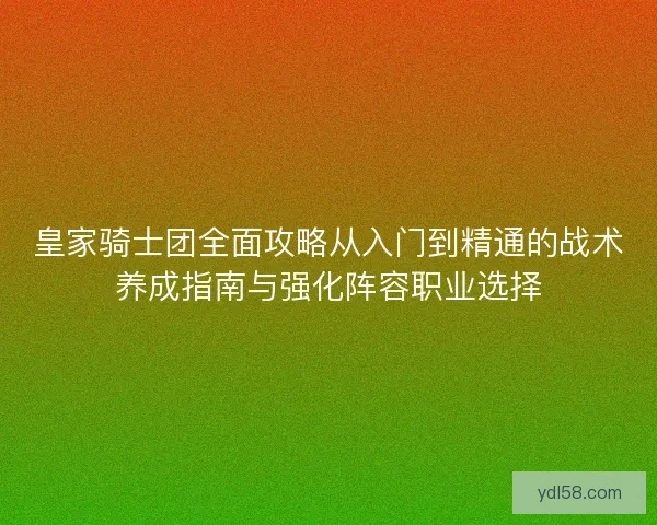 皇家骑士团全面攻略从入门到精通的战术养成指南与强化阵容职业选择