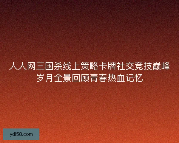 人人网三国杀线上策略卡牌社交竞技巅峰岁月全景回顾青春热血记忆