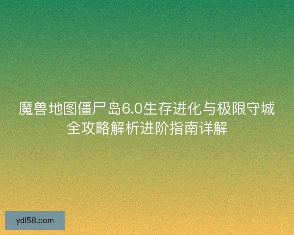 魔兽地图僵尸岛6.0生存进化与极限守城全攻略解析进阶指南详解