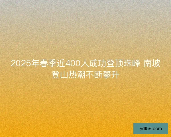 2025年春季近400人成功登顶珠峰 南坡登山热潮不断攀升