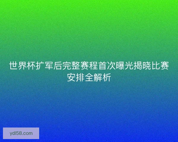 世界杯扩军后完整赛程首次曝光揭晓比赛安排全解析