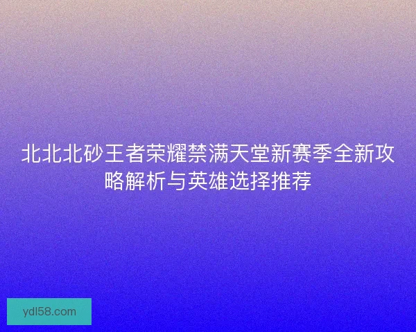 北北北砂王者荣耀禁满天堂新赛季全新攻略解析与英雄选择推荐