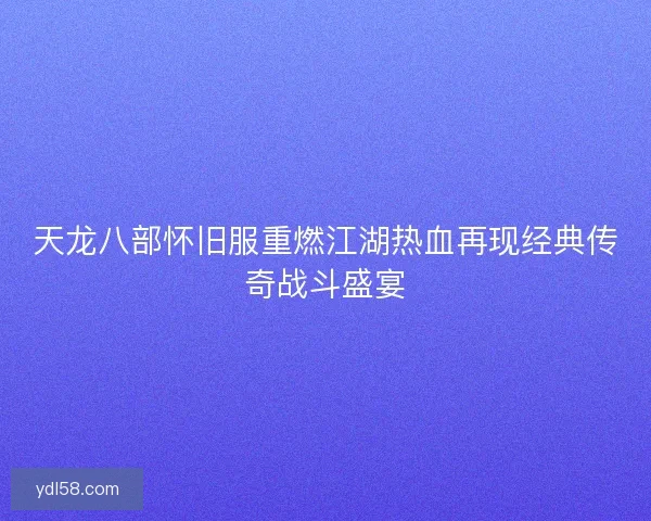 天龙八部怀旧服重燃江湖热血再现经典传奇战斗盛宴