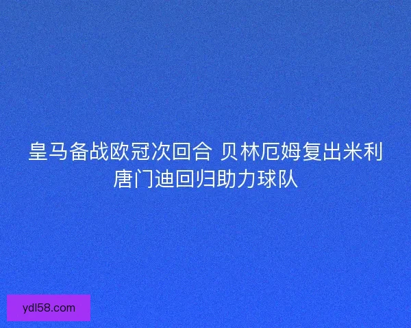 皇马备战欧冠次回合 贝林厄姆复出米利唐门迪回归助力球队