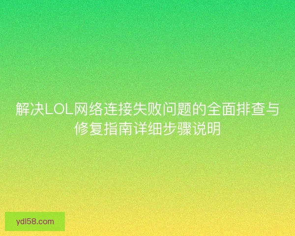 解决LOL网络连接失败问题的全面排查与修复指南详细步骤说明