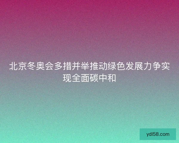 北京冬奥会多措并举推动绿色发展力争实现全面碳中和
