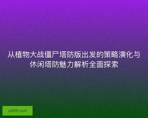 从植物大战僵尸塔防版出发的策略演化与休闲塔防魅力解析全面探索