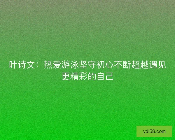 叶诗文：热爱游泳坚守初心不断超越遇见更精彩的自己