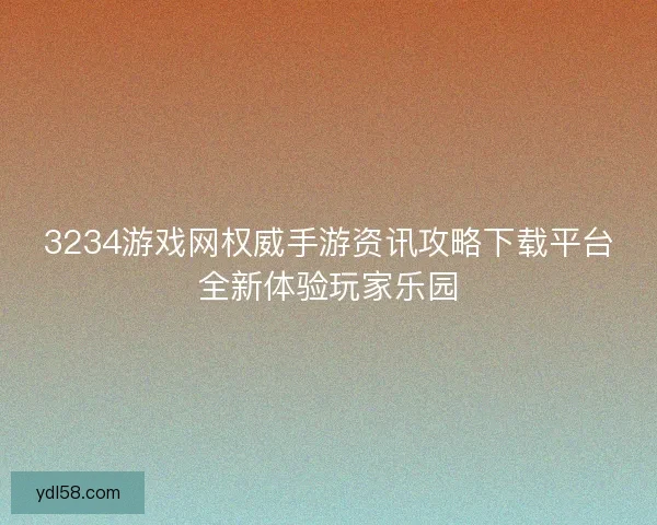 3234游戏网权威手游资讯攻略下载平台全新体验玩家乐园