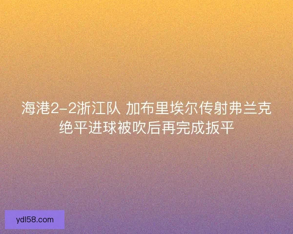 海港2-2浙江队 加布里埃尔传射弗兰克绝平进球被吹后再完成扳平
