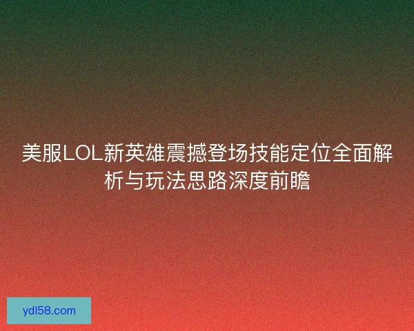 美服LOL新英雄震撼登场技能定位全面解析与玩法思路深度前瞻